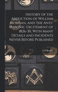 bokomslag History of the Abduction of William Morgan, and the Anti-Masonic Excitement of 1826-30, With Many Details and Incidents Never Before Published