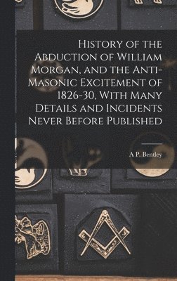 bokomslag History of the Abduction of William Morgan, and the Anti-Masonic Excitement of 1826-30, With Many Details and Incidents Never Before Published