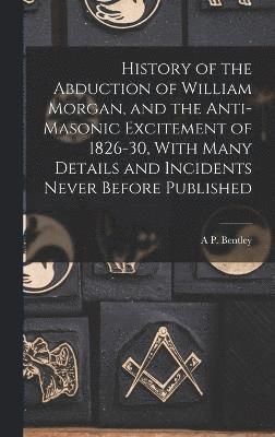 History of the Abduction of William Morgan, and the Anti-Masonic Excitement of 1826-30, With Many Details and Incidents Never Before Published