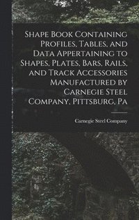 bokomslag Shape Book Containing Profiles, Tables, and Data Appertaining to Shapes, Plates, Bars, Rails, and Track Accessories Manufactured by Carnegie Steel Company, Pittsburg, Pa