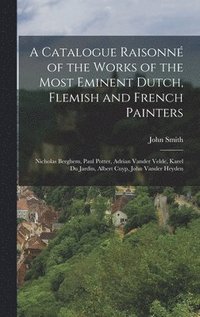 bokomslag A Catalogue Raisonné of the Works of the Most Eminent Dutch, Flemish and French Painters: Nicholas Berghem, Paul Potter, Adrian Vander Velde, Karel Du