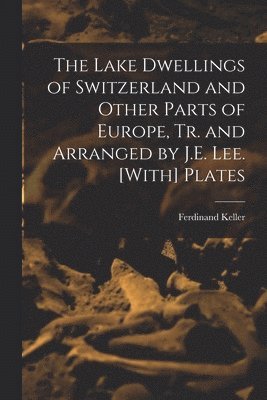 Lake Dwellings of Switzerland and Other Parts of Europe, Tr. and Arranged by J.E. Lee. [With] Plates