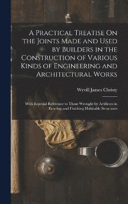 bokomslag A Practical Treatise On the Joints Made and Used by Builders in the Construction of Various Kinds of Engineering and Architectural Works