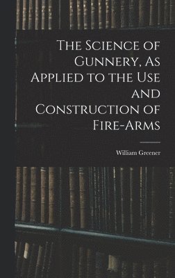 bokomslag The Science of Gunnery, As Applied to the Use and Construction of Fire-Arms