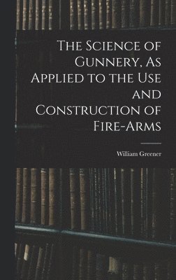 The Science of Gunnery, As Applied to the Use and Construction of Fire-Arms 1