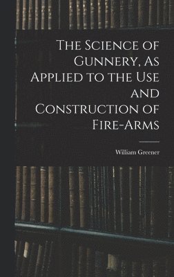 Science of Gunnery, As Applied to the Use and Construction of Fire-Arms