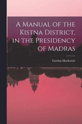 Gordon MacKenzie - Manual of the Kistna District, in the Presidency of Madras, Häftad
