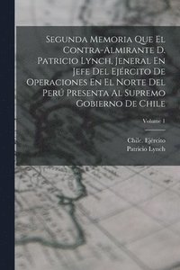 bokomslag Segunda Memoria Que El Contra-Almirante D. Patricio Lynch, Jeneral En Jefe Del Ejrcito De Operaciones En El Norte Del Per Presenta Al Supremo Gobierno De Chile; Volume 1