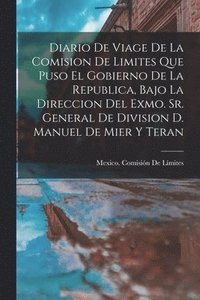 bokomslag Diario De Viage De La Comision De Limites Que Puso El Gobierno De La Republica, Bajo La Direccion Del Exmo. Sr. General De Division D. Manuel De Mier Y Teran