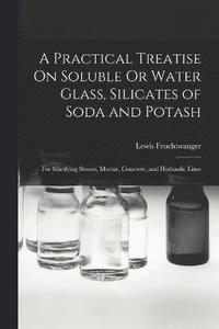bokomslag A Practical Treatise On Soluble Or Water Glass, Silicates of Soda and Potash