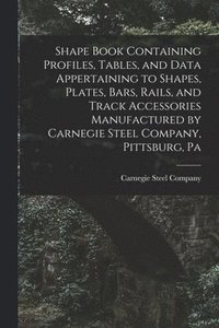 bokomslag Shape Book Containing Profiles, Tables, and Data Appertaining to Shapes, Plates, Bars, Rails, and Track Accessories Manufactured by Carnegie Steel Company, Pittsburg, Pa