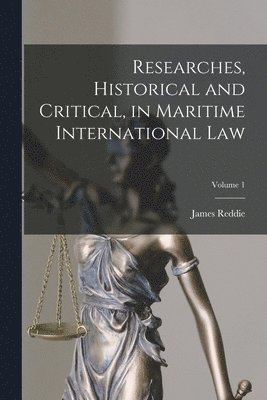 Researches, Historical and Critical, in Maritime International Law; Volume 1 1