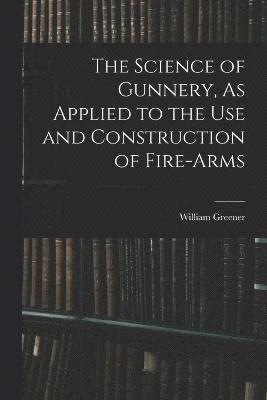 Science of Gunnery, As Applied to the Use and Construction of Fire-Arms