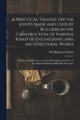 bokomslag A Practical Treatise On the Joints Made and Used by Builders in the Construction of Various Kinds of Engineering and Architectural Works