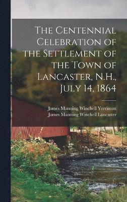 The Centennial Celebration of the Settlement of the Town of Lancaster, N.H., July 14, 1864 1
