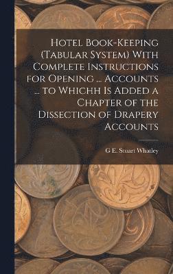 Hotel Book-Keeping (Tabular System) With Complete Instructions for Opening ... Accounts ... to Whichh Is Added a Chapter of the Dissection of Drapery Accounts 1