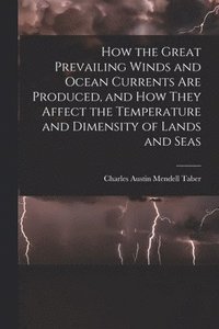 bokomslag How the Great Prevailing Winds and Ocean Currents Are Produced, and How They Affect the Temperature and Dimensity of Lands and Seas