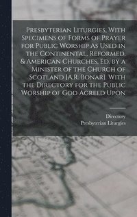 bokomslag Presbyterian Liturgies, With Specimens of Forms of Prayer for Public Worship As Used in the Continental, Reformed, & American Churches, Ed. by a Minister of the Church of Scotland [A.R. Bonar]. With