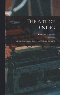 The Art of Dining; Or, Gastronomy and Gastronomers [By A. Hayward] 1