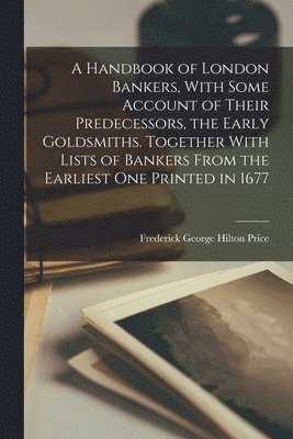 bokomslag A Handbook of London Bankers, With Some Account of Their Predecessors, the Early Goldsmiths. Together With Lists of Bankers From the Earliest One Printed in 1677