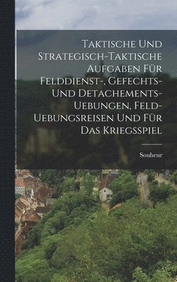 bokomslag Taktische und Strategisch-taktische Aufgaben fr Felddienst-, Gefechts- und Detachements- Uebungen, Feld-Uebungsreisen und fr das Kriegsspiel