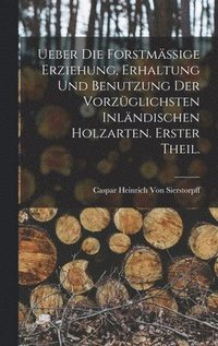 bokomslag Ueber die forstmssige Erziehung, Erhaltung und Benutzung der vorzglichsten inlndischen Holzarten. Erster Theil.