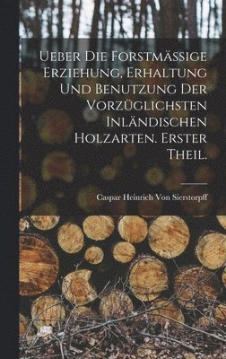 Ueber die forstmssige Erziehung, Erhaltung und Benutzung der vorzglichsten inlndischen Holzarten. Erster Theil. 1