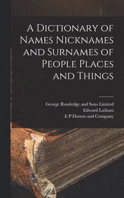 Edward Latham, E P Dutton and Company, George Routledge and Sons Limited - Dictionary of Names Nicknames and Surnames of People Places and Things, Inbunden