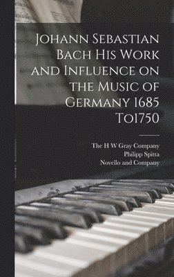 Philipp Spitta, Novello and Company, The H W Gray Company - Johann Sebastian Bach his Work and Influence on the Music of Germany 1685 To1750, Inbunden