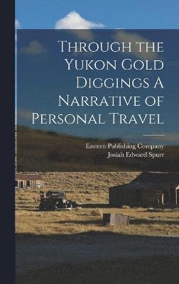 Through the Yukon Gold Diggings A Narrative of Personal Travel 1