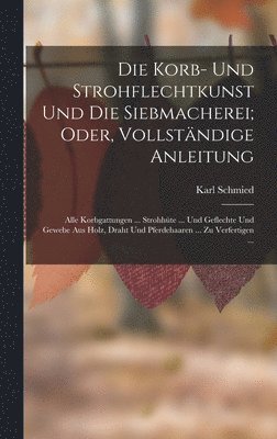 Korb- Und Strohflechtkunst Und Die Siebmacherei; Oder, Vollständige Anleitung