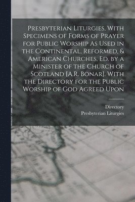 bokomslag Presbyterian Liturgies, With Specimens of Forms of Prayer for Public Worship As Used in the Continental, Reformed, & American Churches, Ed. by a Minister of the Church of Scotland [A.R. Bonar]. Wit...