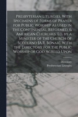 Presbyterian Liturgies, With Specimens of Forms of Prayer for Public Worship As Used in the Continental, Reformed, & American Churches, Ed. by a Minister of the Church of Scotland [A.R. Bonar]. With 1