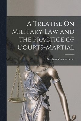 A Treatise On Military Law and the Practice of Courts-Martial 1
