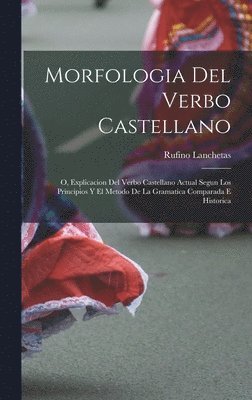 Rufino Lanchetas - Morfologia Del Verbo Castellano; O, Explicacion Del Verbo Castellano Actual Segun Los Principios Y El Metodo De La Gramatica Comparada E Historica, Inbunden