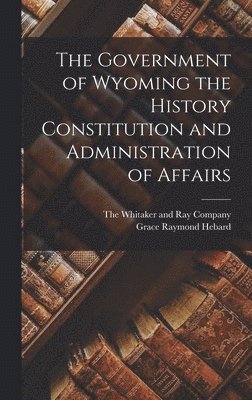 Government of Wyoming the History Constitution and Administration of Affairs