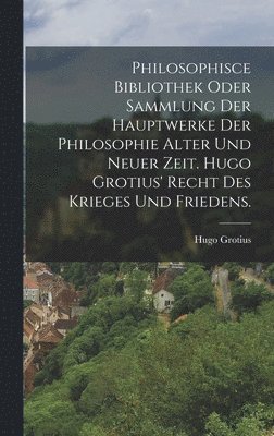 bokomslag Philosophisce Bibliothek oder Sammlung der Hauptwerke der Philosophie alter und neuer Zeit. Hugo Grotius' Recht des Krieges und Friedens.