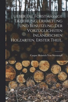 Caspar Heinrich Von Sierstorpff - Ueber die forstmässige Erziehung, Erhaltung und Benutzung der vorzüglichsten inländischen Holzarten. Erster Theil., Häftad