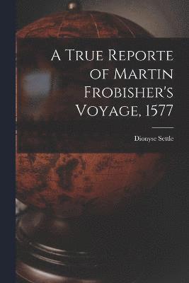 A True Reporte of Martin Frobisher's Voyage, 1577 1