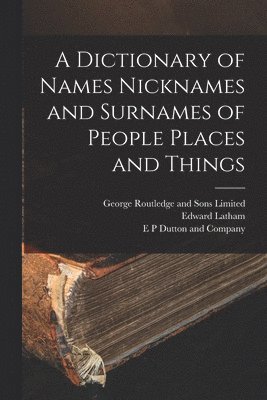 Edward Latham, E P Dutton and Company, George Routledge and Sons Limited - Dictionary of Names Nicknames and Surnames of People Places and Things, Häftad
