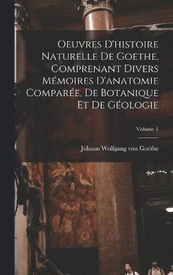 Johann Wolfgang Von Goethe, Johann Wolfgang von Goethe - Oeuvres D'histoire Naturelle De Goethe, Comprenant Divers Mémoires D'anatomie Comparée, De Botanique Et De Géologie; Volume 1, Inbunden