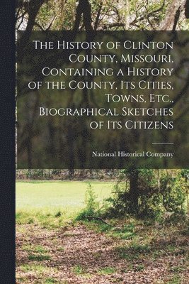bokomslag History of Clinton County, Missouri, Containing a History of the County, Its Cities, Towns, Etc., Biographical Sketches of Its Citizens
