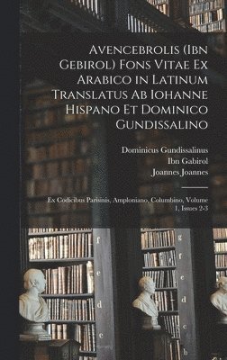 Avencebrolis (Ibn Gebirol) Fons Vitae Ex Arabico in Latinum Translatus Ab Iohanne Hispano Et Dominico Gundissalino 1