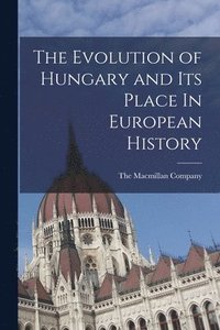 bokomslag The Evolution of Hungary and Its Place In European History