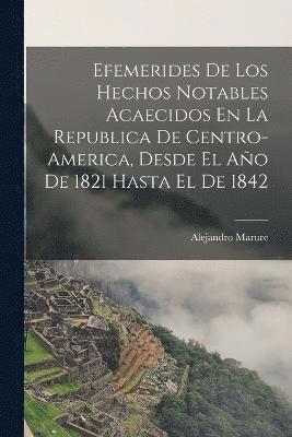 bokomslag Efemerides De Los Hechos Notables Acaecidos En La Republica De Centro-America, Desde El Ao De 1821 Hasta El De 1842