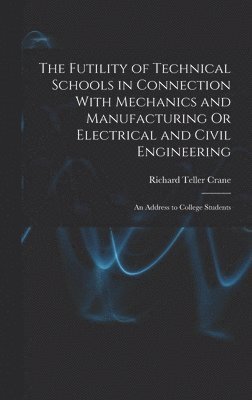 Richard Teller Crane - Futility of Technical Schools in Connection With Mechanics and Manufacturing Or Electrical and Civil Engineering, Inbunden