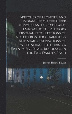 Joseph Henry Taylor - Sketches of Frontier And Indian Life on the Upper Missouri And Great Plains. Embracing the Author's Personal Recollections of Noted Frontier Characters And Some Observations of Wild Indian Life During a Twenty-five Years Residence in the two Dakotas' And, Inbunden