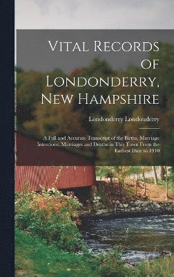 Vital Records of Londonderry, New Hampshire; a Full and Accurate Transcript of the Births, Marriage Intentions, Marriages and Deaths in This Town From the Earliest Date to 1910 1