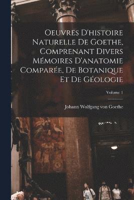 Oeuvres D'histoire Naturelle De Goethe, Comprenant Divers Mmoires D'anatomie Compare, De Botanique Et De Gologie; Volume 1 1