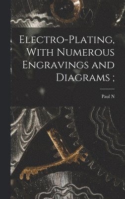 Electro-plating, With Numerous Engravings and Diagrams;